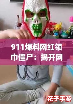 911爆料网红领巾僵尸：揭开网络热潮背后的真相与秘密
