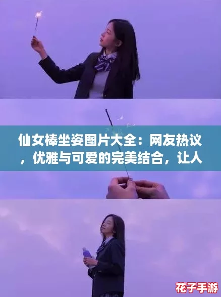 仙女棒坐姿图片大全:网友热议,优雅与可爱的完美结合,让人心动不已! 仙女棒坐姿图片大全:网友热议,优雅与可爱的完美结合,让人心动不已!