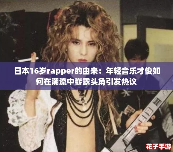 日本16岁rapper的由来:年轻音乐才俊如何在潮流中崭露头角引发热议 日本16岁rapper的由来:年轻音乐才俊如何在潮流中崭露头角引发热议
