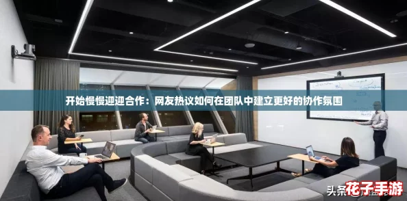 开始慢慢迎迎合作：网友热议如何在团队中建立更好的协作氛围