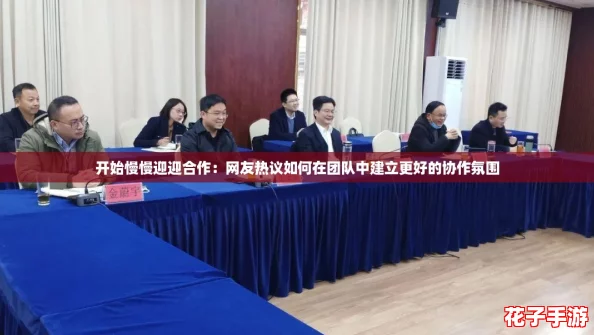 开始慢慢迎迎合作:网友热议如何在团队中建立更好的协作氛围 开始慢慢迎迎合作:网友热议如何在团队中建立更好的协作氛围