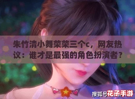 朱竹清小舞荣荣三个c,网友热议:谁才是最强的角色扮演者? 朱竹清小舞荣荣三个c,网友热议:谁才是最强的角色扮演者?
