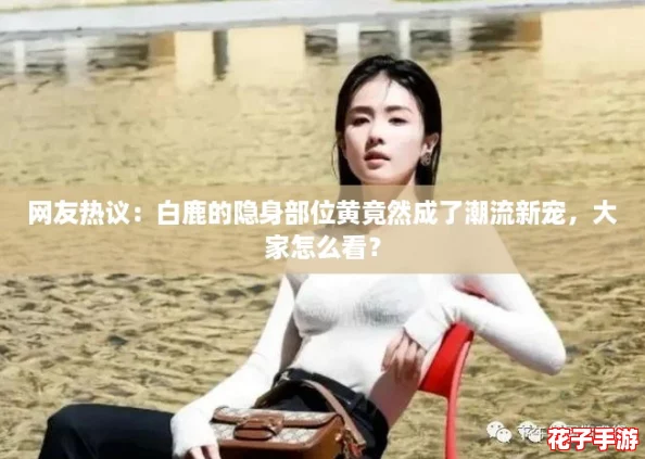 网友热议：白鹿的隐身部位黄竟然成了潮流新宠，大家怎么看？