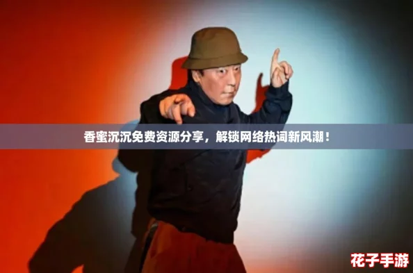 香蜜沉沉免费资源分享，解锁网络热词新风潮！