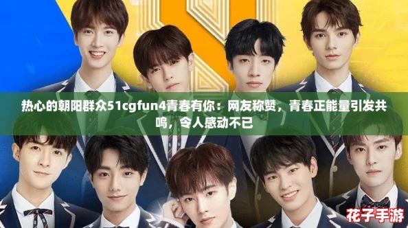 热心的朝阳群众51cgfun4青春有你：网友称赞，青春正能量引发共鸣，令人感动不已