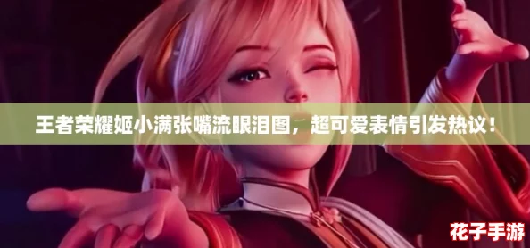 王者荣耀姬小满张嘴流眼泪图，超可爱表情引发热议！