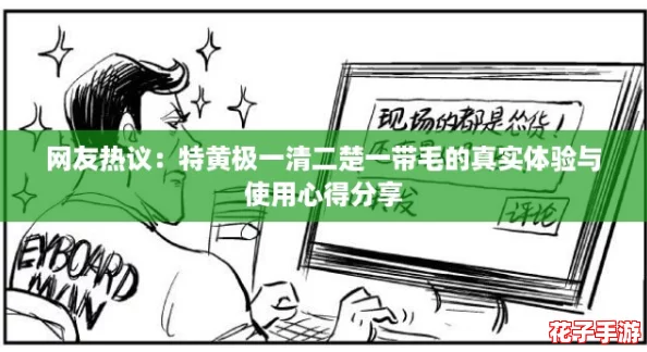 网友热议:特黄极一清二楚一带毛的真实体验与使用心得分享 网友热议:特黄极一清二楚一带毛的真实体验与使用心得分享