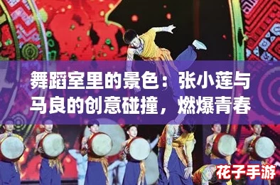 舞蹈室里的景色：张小莲与马良的创意碰撞，燃爆青春活力