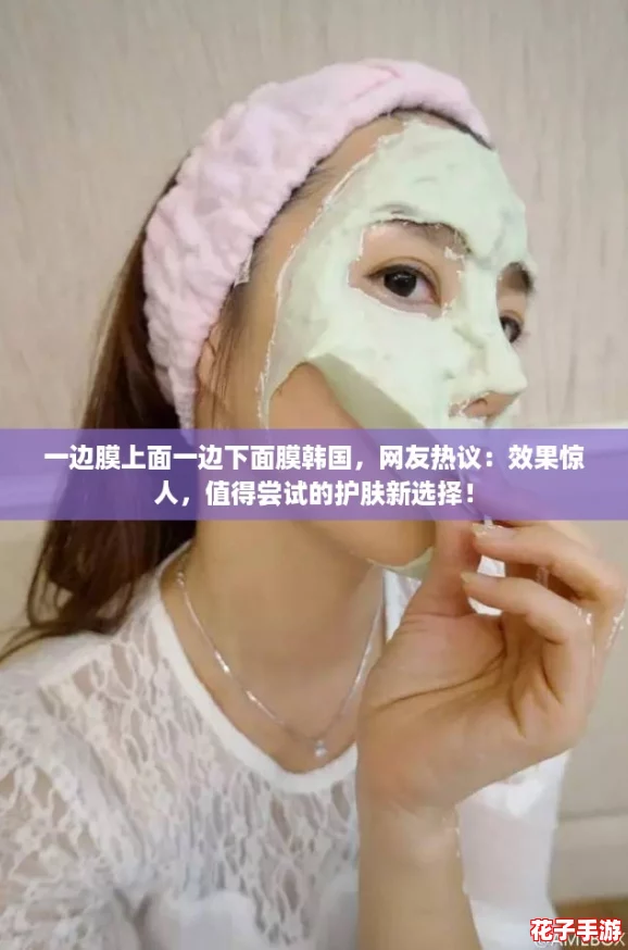 一边膜上面一边下面膜韩国，网友热议：效果惊人，值得尝试的护肤新选择！