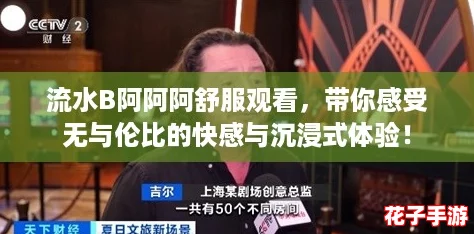 流水B阿阿阿舒服观看，带你感受无与伦比的快感与沉浸式体验！