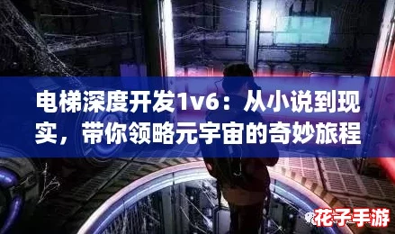 电梯深度开发1v6:从小说到现实,带你领略元宇宙的奇妙旅程 电梯深度开发1v6:从小说到现实,带你领略元宇宙的奇妙旅程