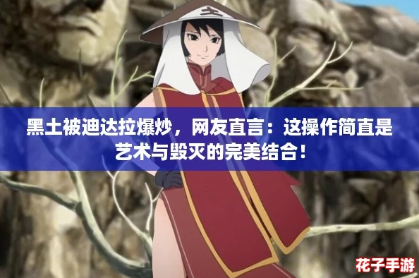 黑土被迪达拉爆炒，网友直言：这操作简直是艺术与毁灭的完美结合！
