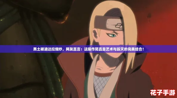 黑土被迪达拉爆炒,网友直言:这操作简直是艺术与毁灭的完美结合! 黑土被迪达拉爆炒,网友直言:这操作简直是艺术与毁灭的完美结合!