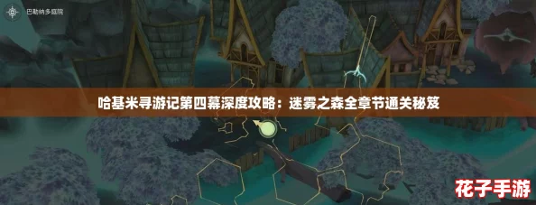 哈基米寻游记第四幕深度攻略：迷雾之森全章节通关秘笈