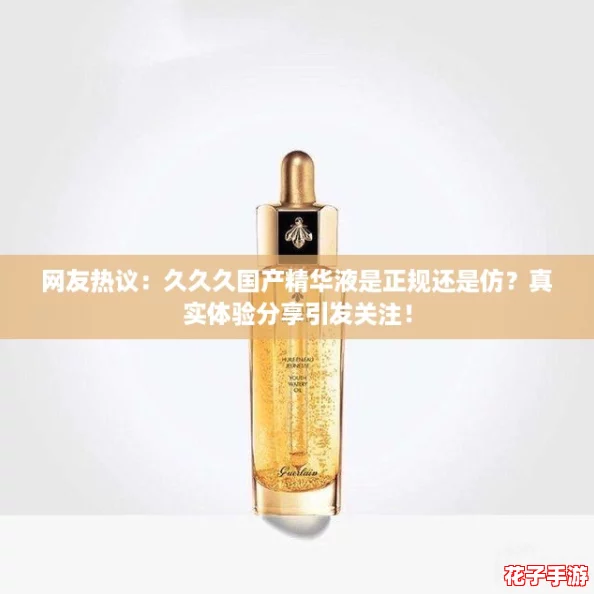网友热议：久久久国产精华液是正规还是仿？真实体验分享引发关注！