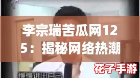李宗瑞苦瓜网125：揭秘网络热潮背后的真实故事与影响力