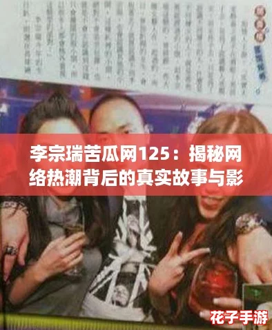 李宗瑞苦瓜网125：揭秘网络热潮背后的真实故事与影响力