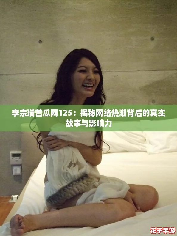 李宗瑞苦瓜网125：揭秘网络热潮背后的真实故事与影响力