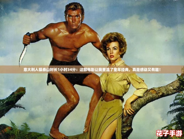 意大利人猿泰山时长1小时34分：这部电影让我重温了童年经典，真是感动又有趣！