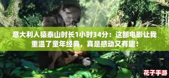 意大利人猿泰山时长1小时34分：这部电影让我重温了童年经典，真是感动又有趣！