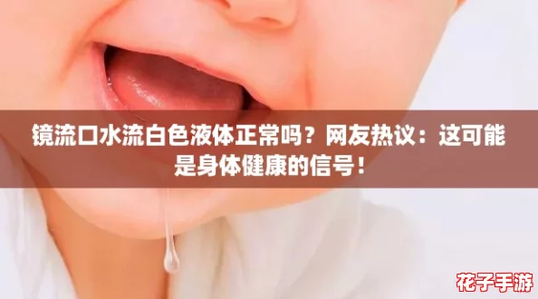 镜流口水流白色液体正常吗?网友热议:这可能是身体健康的信号! 镜流口水流白色液体正常吗?网友热议:这可能是身体健康的信号!