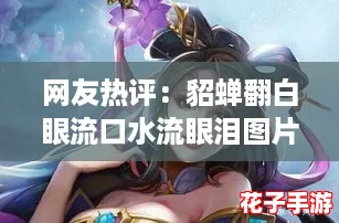 网友热评:貂蝉翻白眼流口水流眼泪图片,萌态十足让人忍俊不禁! 网友热评:貂蝉翻白眼流口水流眼泪图片,萌态十足让人忍俊不禁!