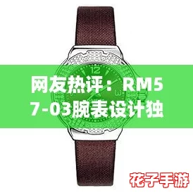 网友热评：RM57-03腕表设计独特，完美融合奢华与时尚，让人一见倾心！