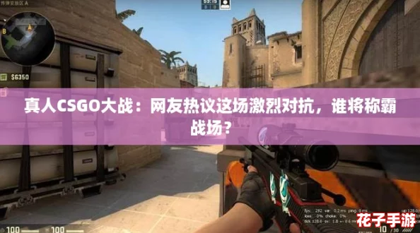 真人CSGO大战：网友热议这场激烈对抗，谁将称霸战场？
