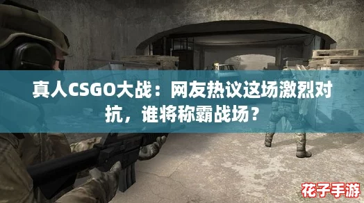 真人CSGO大战:网友热议这场激烈对抗,谁将称霸战场? 真人CSGO大战:网友热议这场激烈对抗,谁将称霸战场?