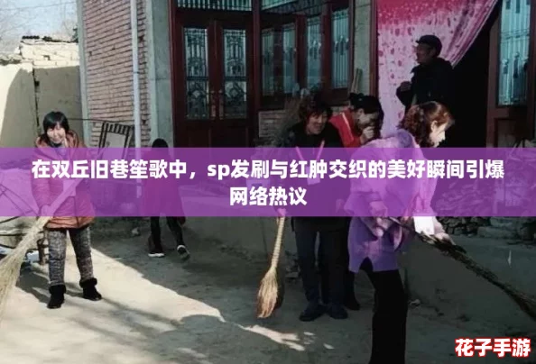 在双丘旧巷笙歌中，sp发刷与红肿交织的美好瞬间引爆网络热议