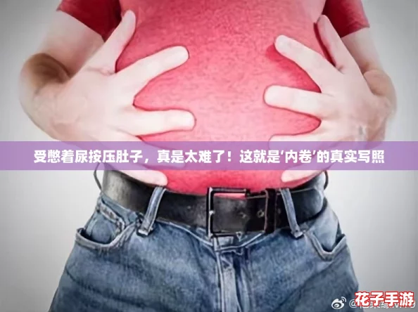 受憋着尿按压肚子,真是太难了!这就是‘内卷’的真实写照 受憋着尿按压肚子,真是太难了!这就是‘内卷’的真实写照