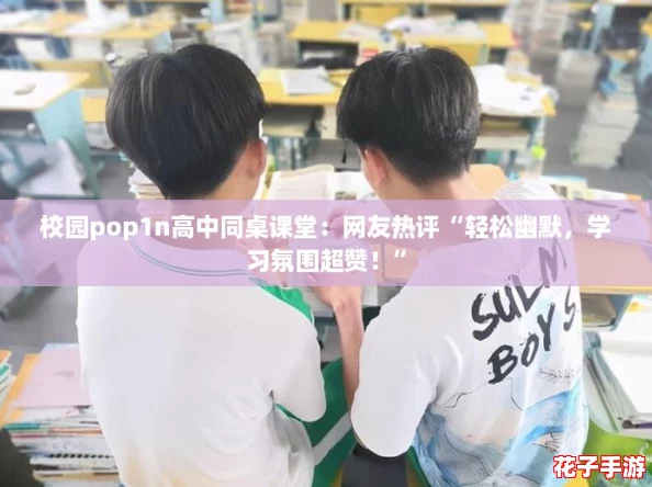 校园pop1n高中同桌课堂：网友热评“轻松幽默，学习氛围超赞！”