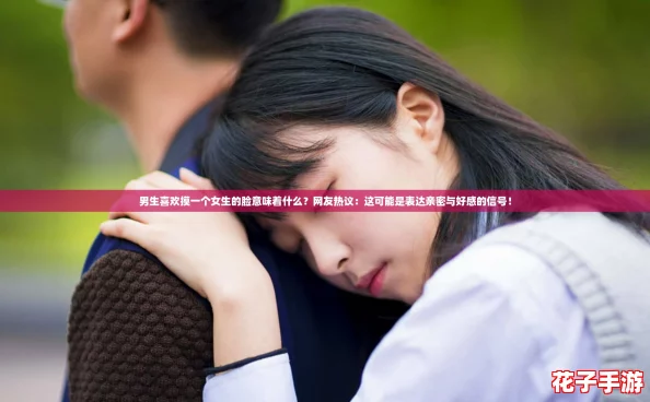男生喜欢摸一个女生的脸意味着什么？网友热议：这可能是表达亲密与好感的信号！