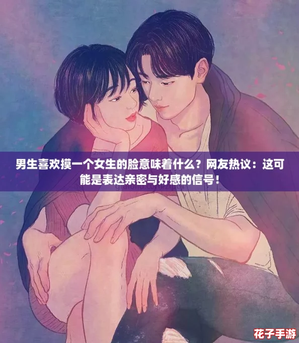 男生喜欢摸一个女生的脸意味着什么?网友热议:这可能是表达亲密与好感的信号! 男生喜欢摸一个女生的脸意味着什么?网友热议:这可能是表达亲密与好感的信号!