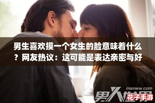 男生喜欢摸一个女生的脸意味着什么?网友热议:这可能是表达亲密与好感的信号! 男生喜欢摸一个女生的脸意味着什么?网友热议:这可能是表达亲密与好感的信号!