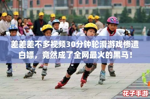 差差差不多视频30分钟轮滑游戏惨遭白嫖，竟然成了全网最火的黑马！