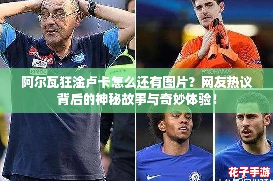 阿尔瓦狂淦卢卡怎么还有图片？网友热议背后的神秘故事与奇妙体验！