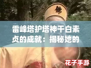 雷峰塔护塔神干白素贞的成就：揭秘她的网红传奇与不朽魅力