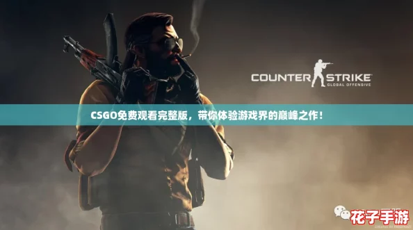 CSGO免费观看完整版，带你体验游戏界的巅峰之作！