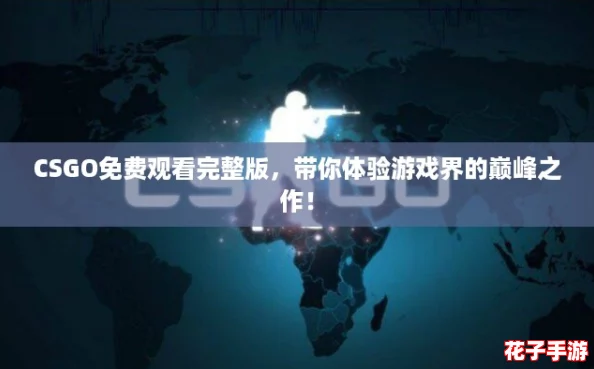 CSGO免费观看完整版，带你体验游戏界的巅峰之作！