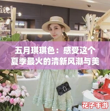 五月琪琪色：感受这个夏季最火的清新风潮与美好生活方式