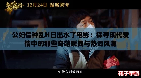 公妇借种乱H日出水了电影：探寻现代爱情中的那些奇葩瞬间与热词风潮