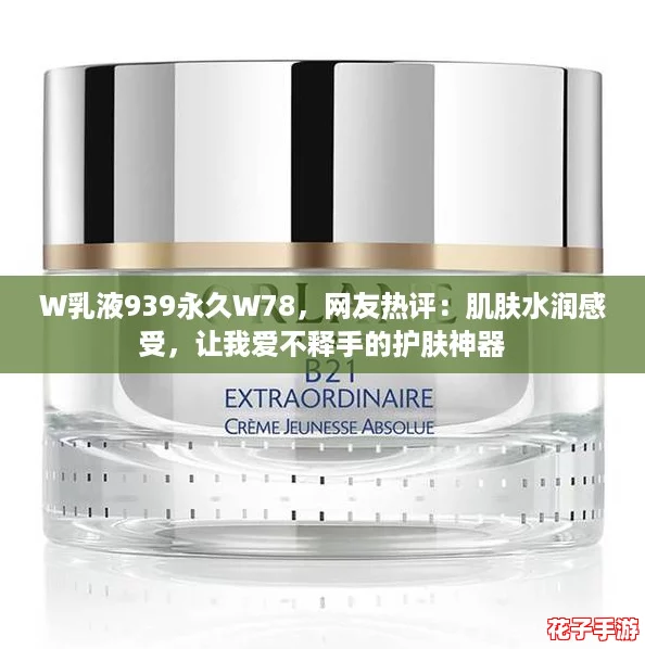 W乳液939永久W78，网友热评：肌肤水润感受，让我爱不释手的护肤神器