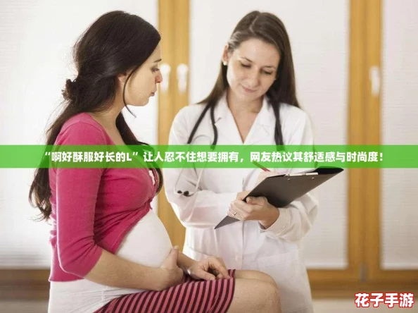 “啊好酥服好长的L”让人忍不住想要拥有,网友热议其舒适感与时尚度! “啊好酥服好长的L”让人忍不住想要拥有,网友热议其舒适感与时尚度!