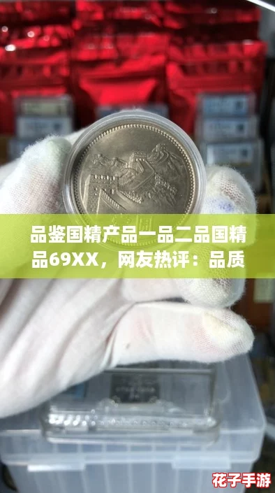 品鉴国精产品一品二品国精品69XX,网友热评:品质卓越,值得每个人尝试! 品鉴国精产品一品二品国精品69XX,网友热评:品质卓越,值得每个人尝试!