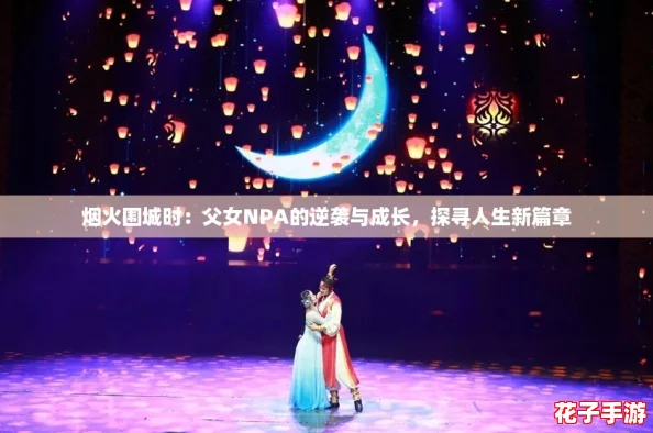 烟火围城时:父女NPA的逆袭与成长,探寻人生新篇章 烟火围城时:父女NPA的逆袭与成长,探寻人生新篇章