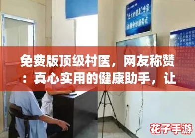 免费版顶级村医，网友称赞：真心实用的健康助手，让乡村医疗更便利！