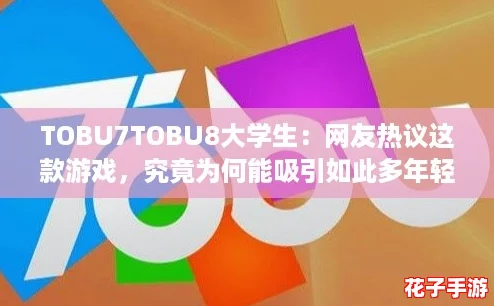TOBU7TOBU8大学生：网友热议这款游戏，究竟为何能吸引如此多年轻玩家？