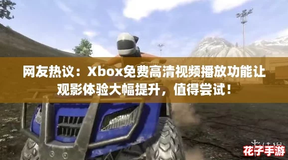 网友热议：Xbox免费高清视频播放功能让观影体验大幅提升，值得尝试！