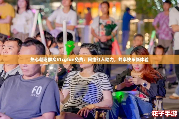 热心朝阳群众51cgfun免费：网络红人助力，共享快乐新体验